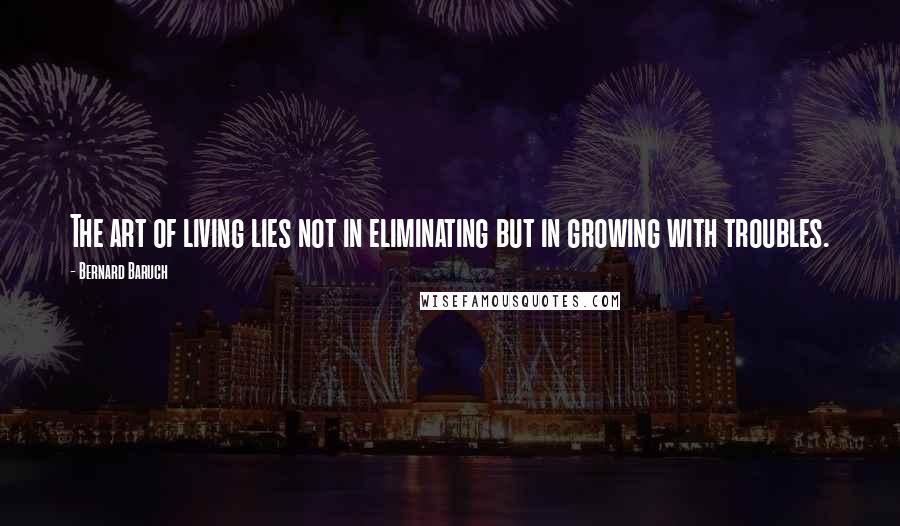 Bernard Baruch Quotes: The art of living lies not in eliminating but in growing with troubles.