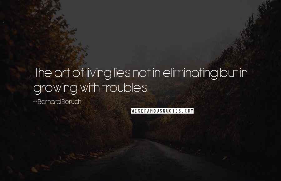 Bernard Baruch Quotes: The art of living lies not in eliminating but in growing with troubles.