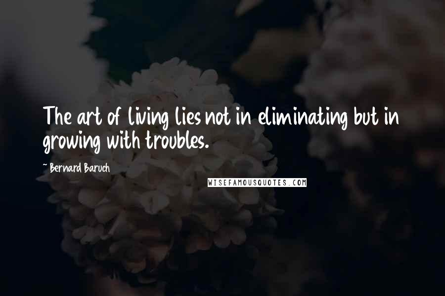 Bernard Baruch Quotes: The art of living lies not in eliminating but in growing with troubles.