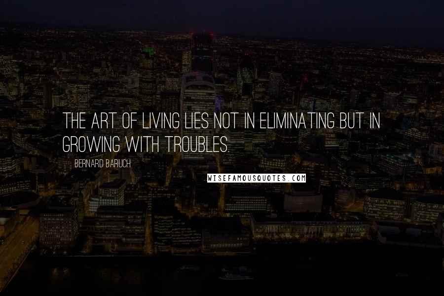 Bernard Baruch Quotes: The art of living lies not in eliminating but in growing with troubles.