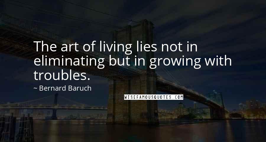 Bernard Baruch Quotes: The art of living lies not in eliminating but in growing with troubles.