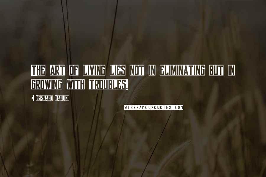 Bernard Baruch Quotes: The art of living lies not in eliminating but in growing with troubles.