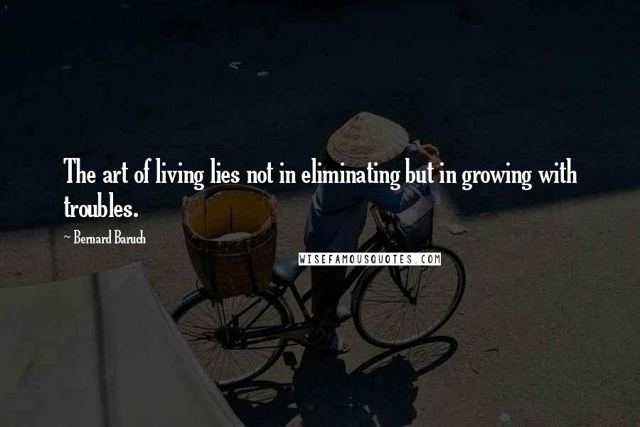 Bernard Baruch Quotes: The art of living lies not in eliminating but in growing with troubles.