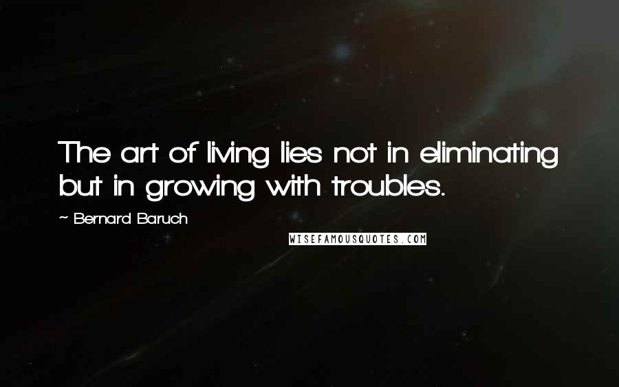 Bernard Baruch Quotes: The art of living lies not in eliminating but in growing with troubles.