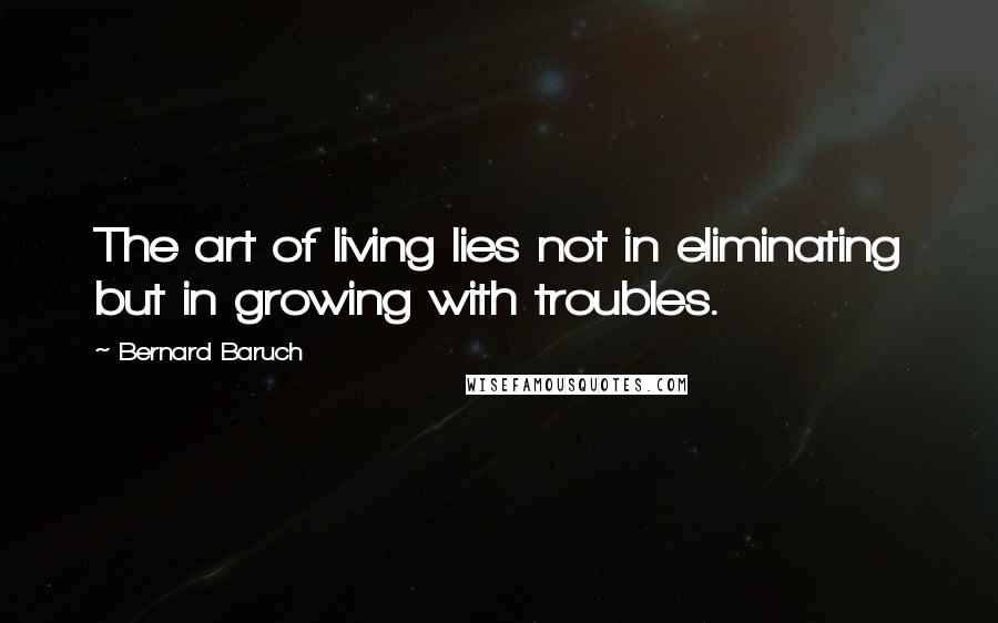 Bernard Baruch Quotes: The art of living lies not in eliminating but in growing with troubles.