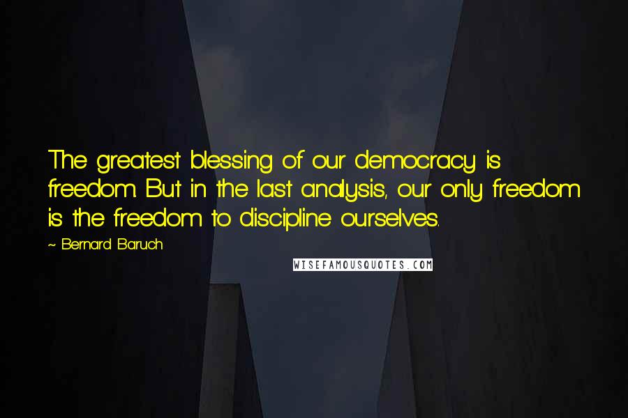 Bernard Baruch Quotes: The greatest blessing of our democracy is freedom. But in the last analysis, our only freedom is the freedom to discipline ourselves.
