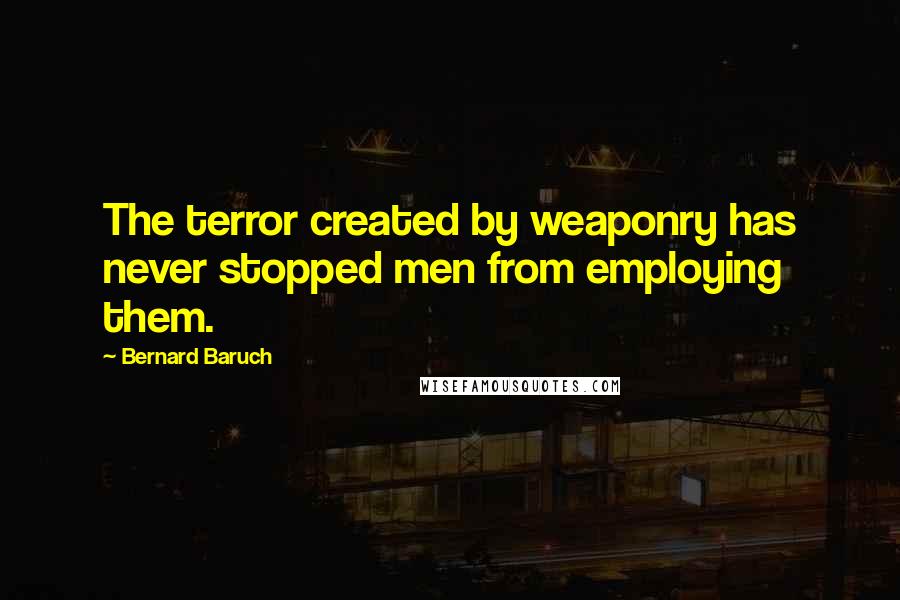 Bernard Baruch Quotes: The terror created by weaponry has never stopped men from employing them.