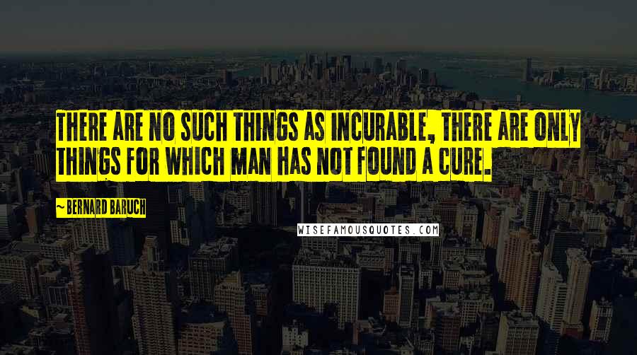 Bernard Baruch Quotes: There are no such things as incurable, there are only things for which man has not found a cure.