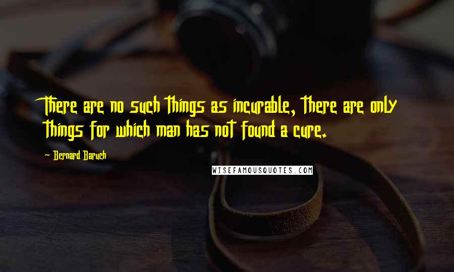 Bernard Baruch Quotes: There are no such things as incurable, there are only things for which man has not found a cure.