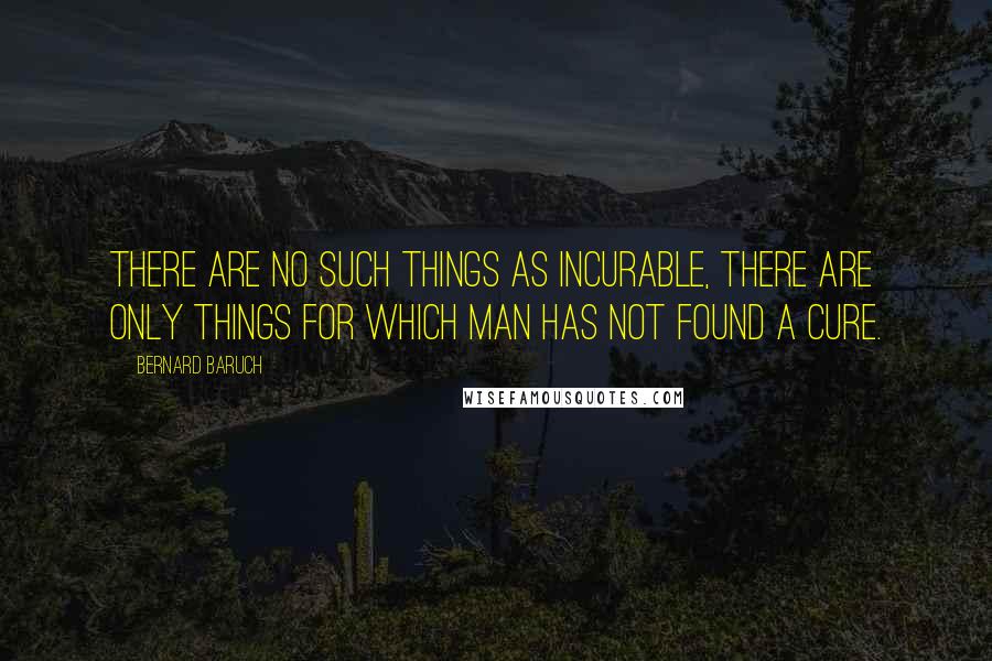 Bernard Baruch Quotes: There are no such things as incurable, there are only things for which man has not found a cure.