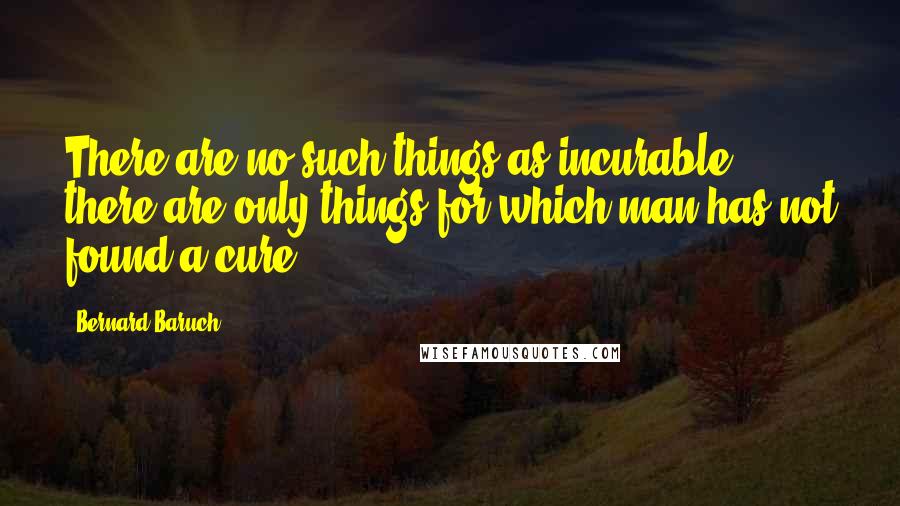 Bernard Baruch Quotes: There are no such things as incurable, there are only things for which man has not found a cure.