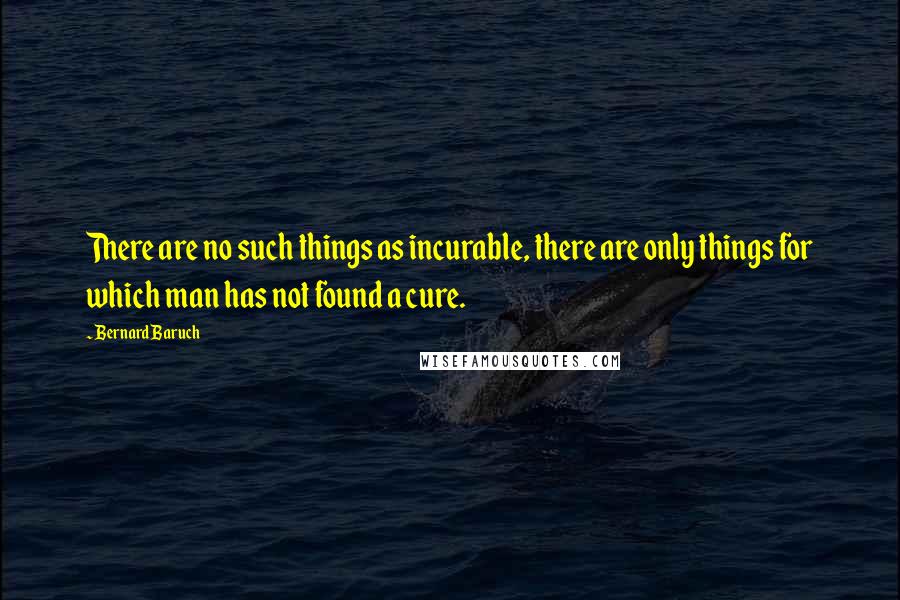 Bernard Baruch Quotes: There are no such things as incurable, there are only things for which man has not found a cure.