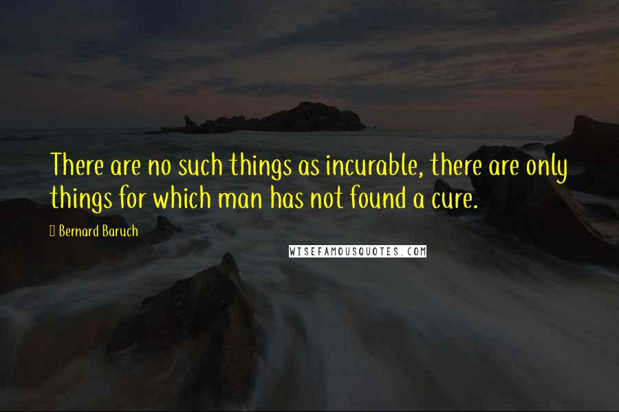 Bernard Baruch Quotes: There are no such things as incurable, there are only things for which man has not found a cure.