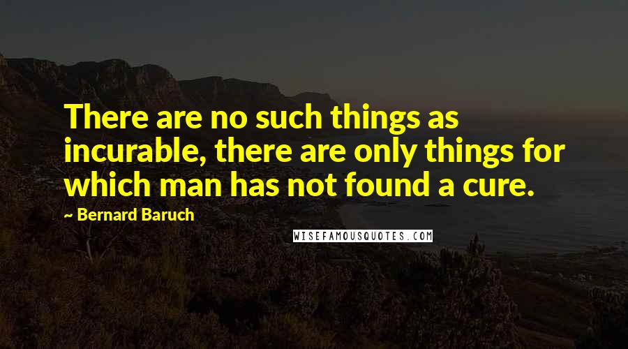 Bernard Baruch Quotes: There are no such things as incurable, there are only things for which man has not found a cure.