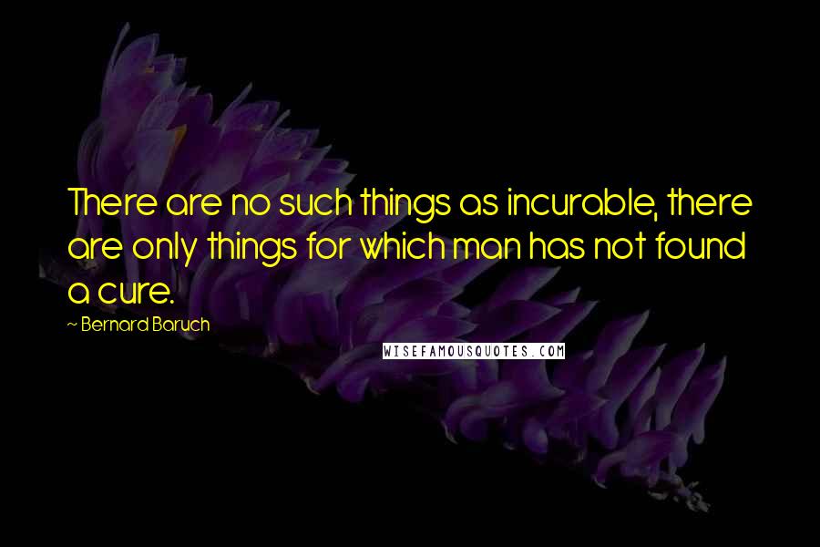 Bernard Baruch Quotes: There are no such things as incurable, there are only things for which man has not found a cure.