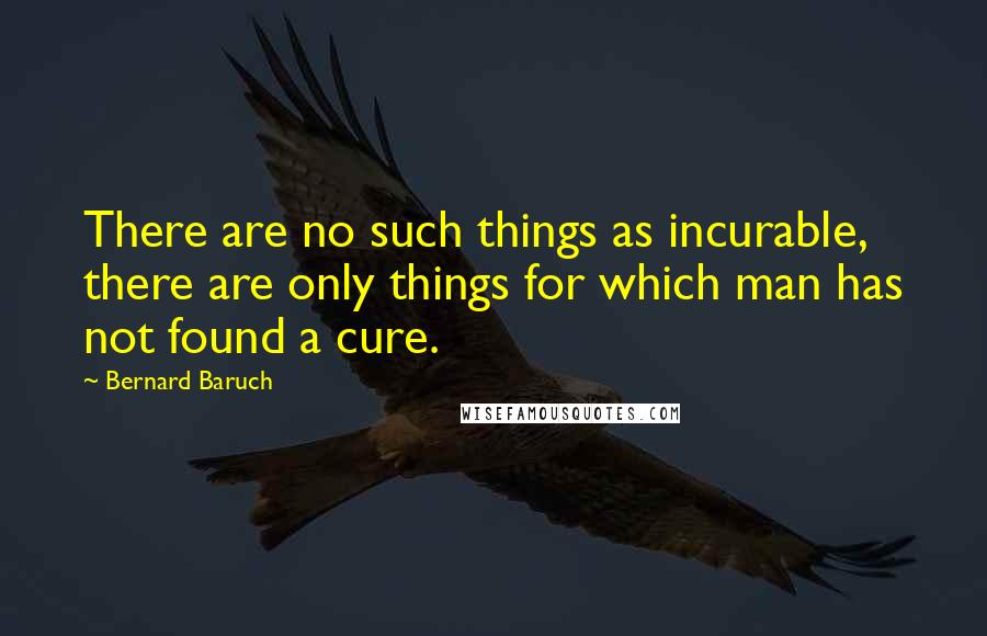 Bernard Baruch Quotes: There are no such things as incurable, there are only things for which man has not found a cure.