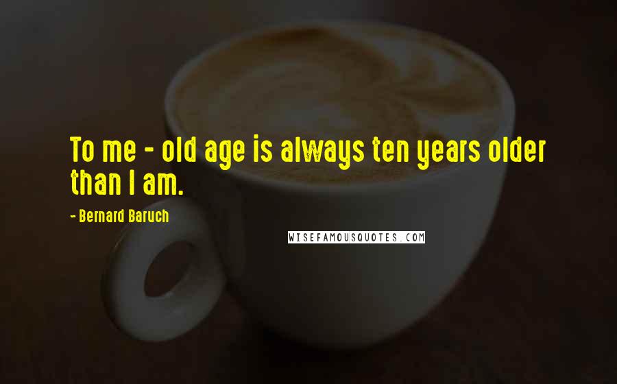 Bernard Baruch Quotes: To me - old age is always ten years older than I am.