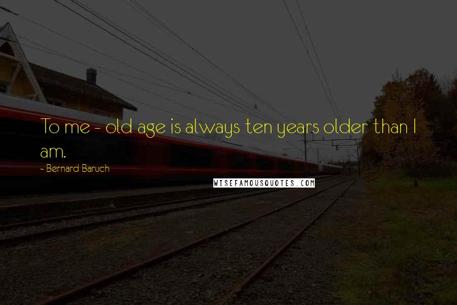 Bernard Baruch Quotes: To me - old age is always ten years older than I am.