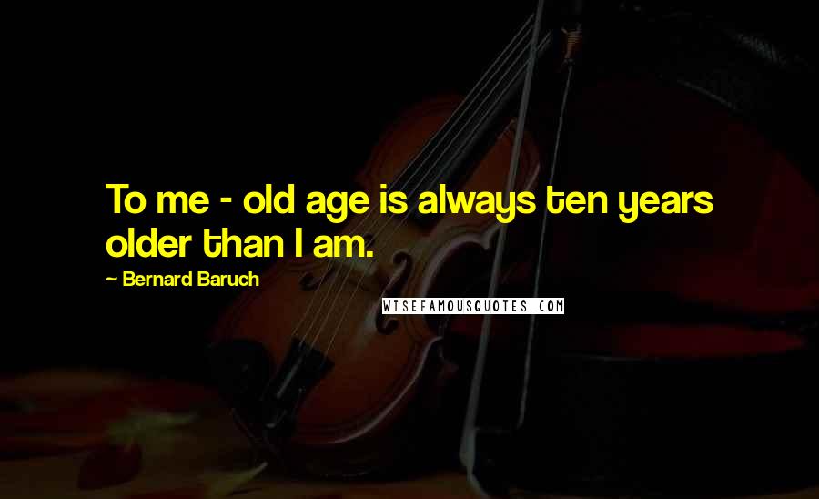 Bernard Baruch Quotes: To me - old age is always ten years older than I am.