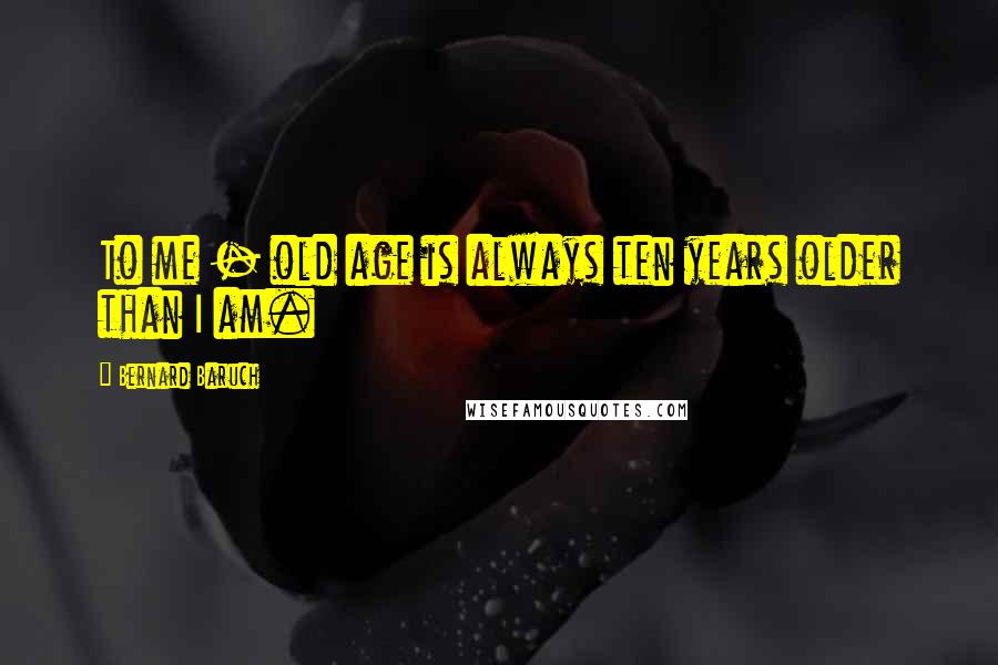 Bernard Baruch Quotes: To me - old age is always ten years older than I am.