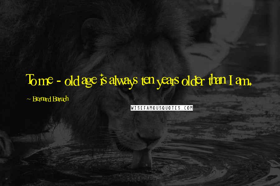 Bernard Baruch Quotes: To me - old age is always ten years older than I am.