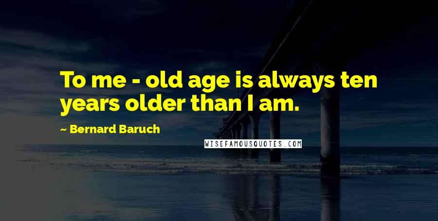 Bernard Baruch Quotes: To me - old age is always ten years older than I am.