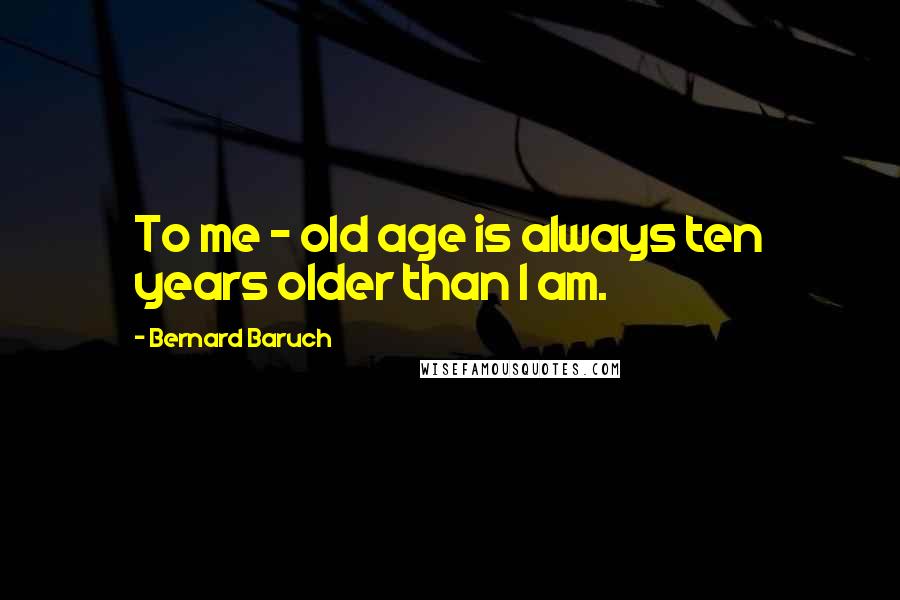 Bernard Baruch Quotes: To me - old age is always ten years older than I am.