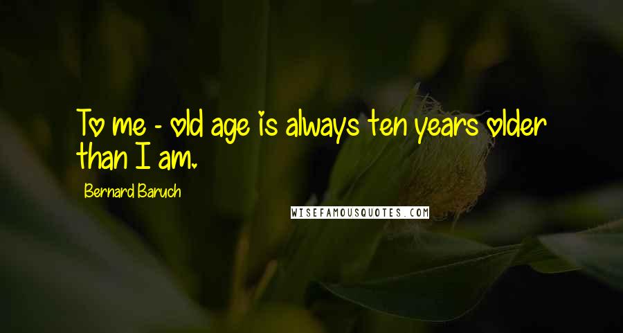 Bernard Baruch Quotes: To me - old age is always ten years older than I am.