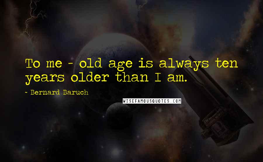 Bernard Baruch Quotes: To me - old age is always ten years older than I am.