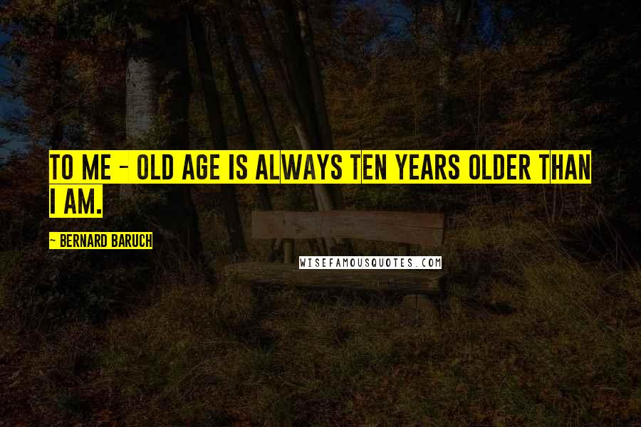 Bernard Baruch Quotes: To me - old age is always ten years older than I am.