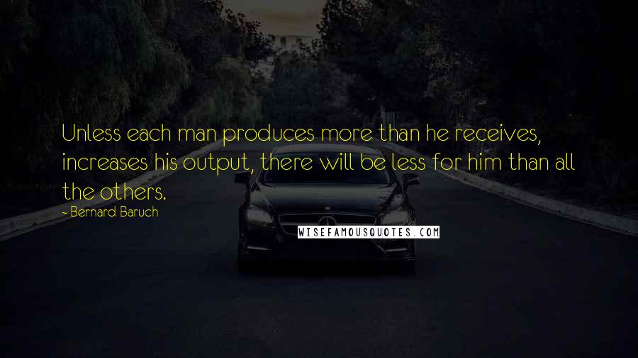 Bernard Baruch Quotes: Unless each man produces more than he receives, increases his output, there will be less for him than all the others.