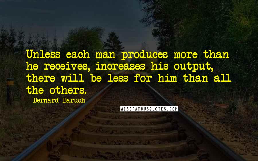 Bernard Baruch Quotes: Unless each man produces more than he receives, increases his output, there will be less for him than all the others.