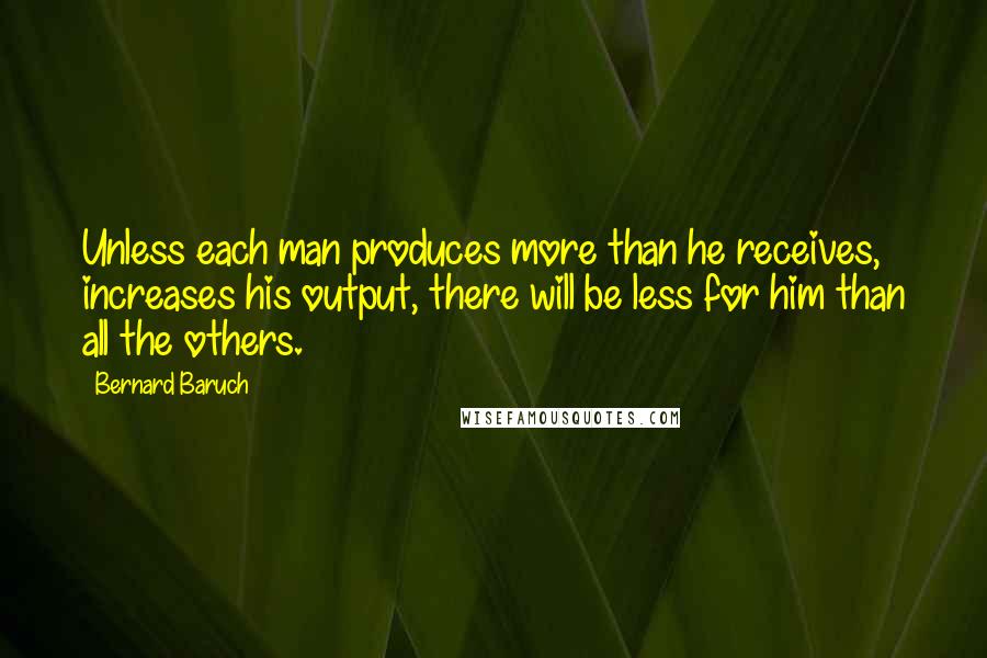 Bernard Baruch Quotes: Unless each man produces more than he receives, increases his output, there will be less for him than all the others.