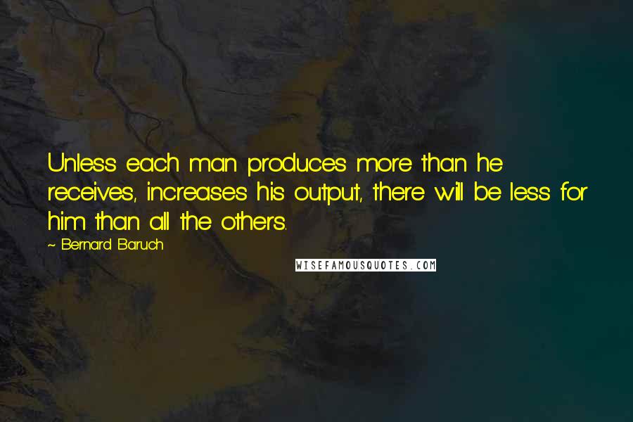 Bernard Baruch Quotes: Unless each man produces more than he receives, increases his output, there will be less for him than all the others.