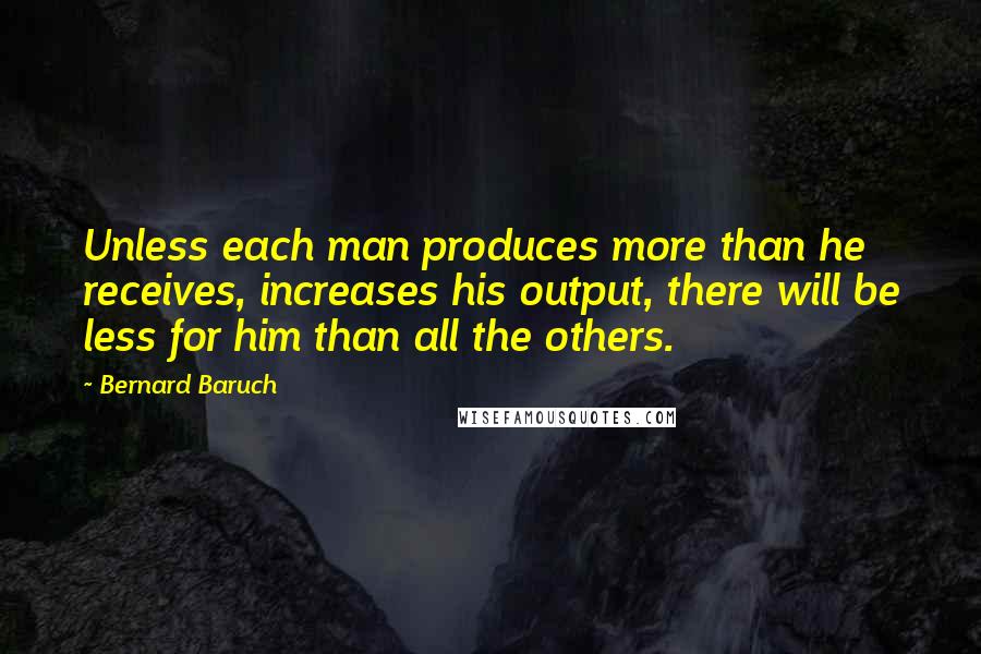 Bernard Baruch Quotes: Unless each man produces more than he receives, increases his output, there will be less for him than all the others.