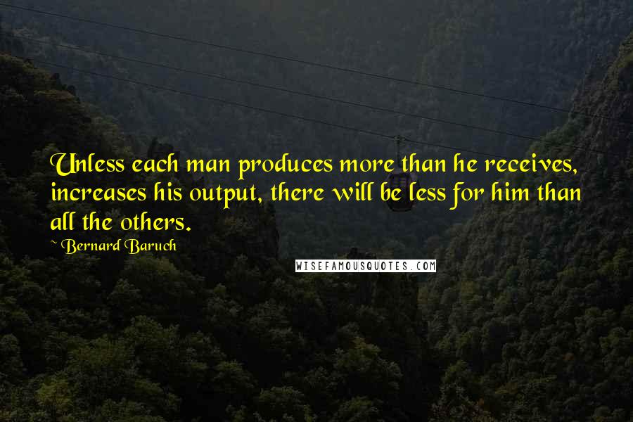 Bernard Baruch Quotes: Unless each man produces more than he receives, increases his output, there will be less for him than all the others.