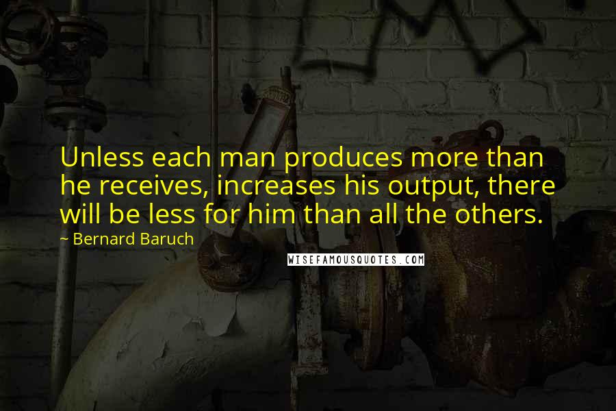 Bernard Baruch Quotes: Unless each man produces more than he receives, increases his output, there will be less for him than all the others.