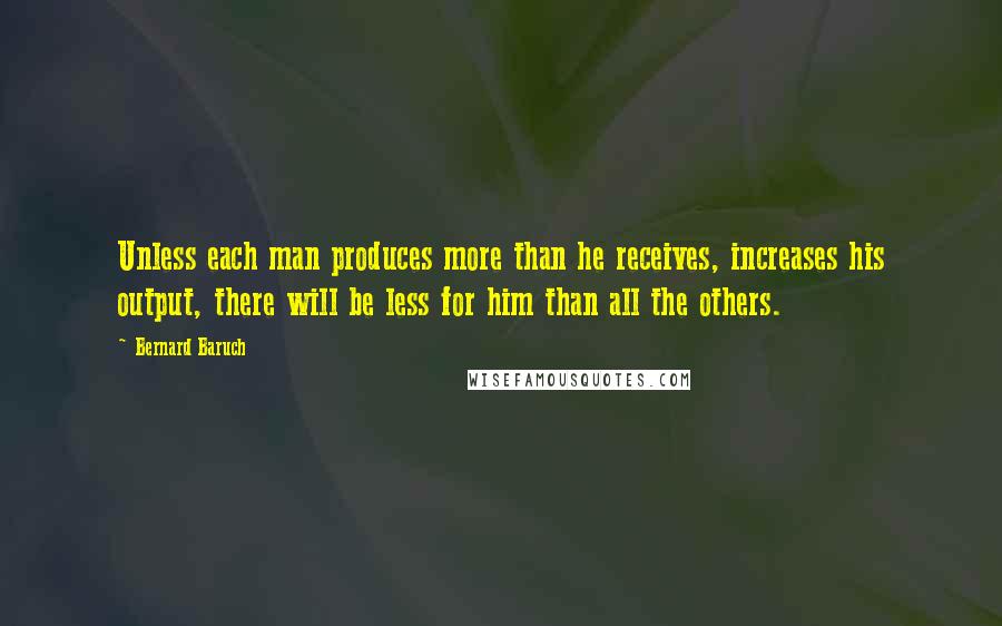 Bernard Baruch Quotes: Unless each man produces more than he receives, increases his output, there will be less for him than all the others.