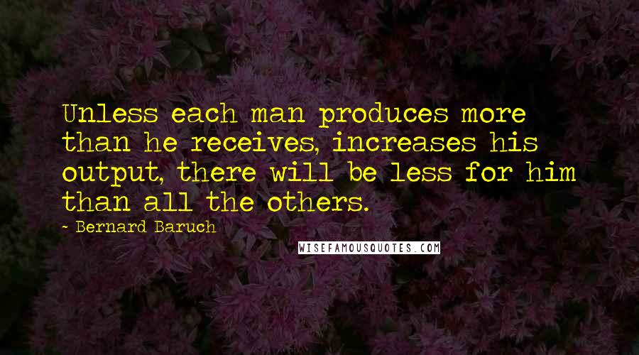 Bernard Baruch Quotes: Unless each man produces more than he receives, increases his output, there will be less for him than all the others.