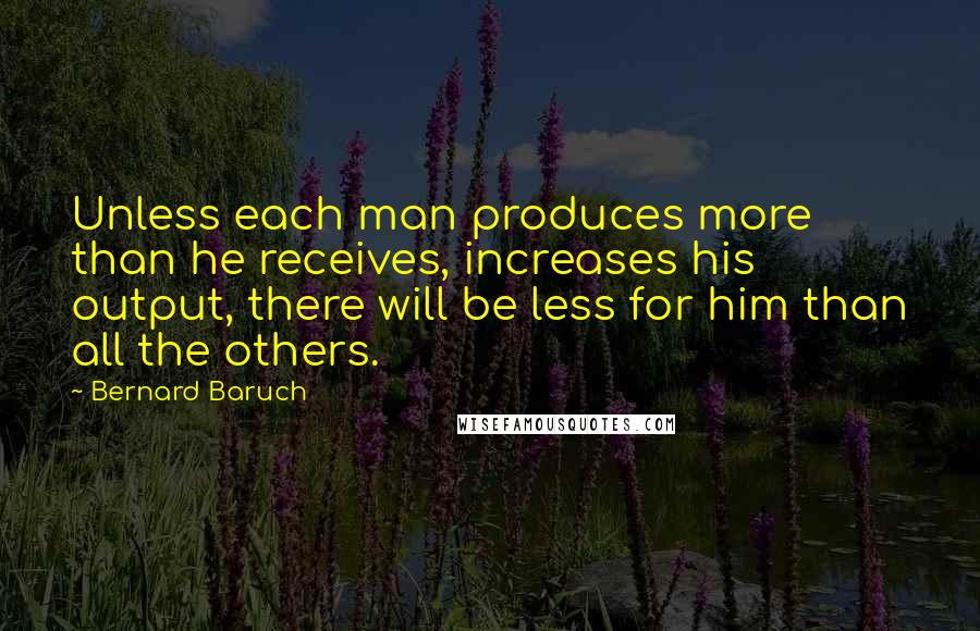 Bernard Baruch Quotes: Unless each man produces more than he receives, increases his output, there will be less for him than all the others.