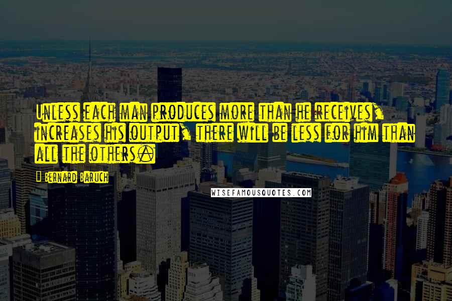 Bernard Baruch Quotes: Unless each man produces more than he receives, increases his output, there will be less for him than all the others.