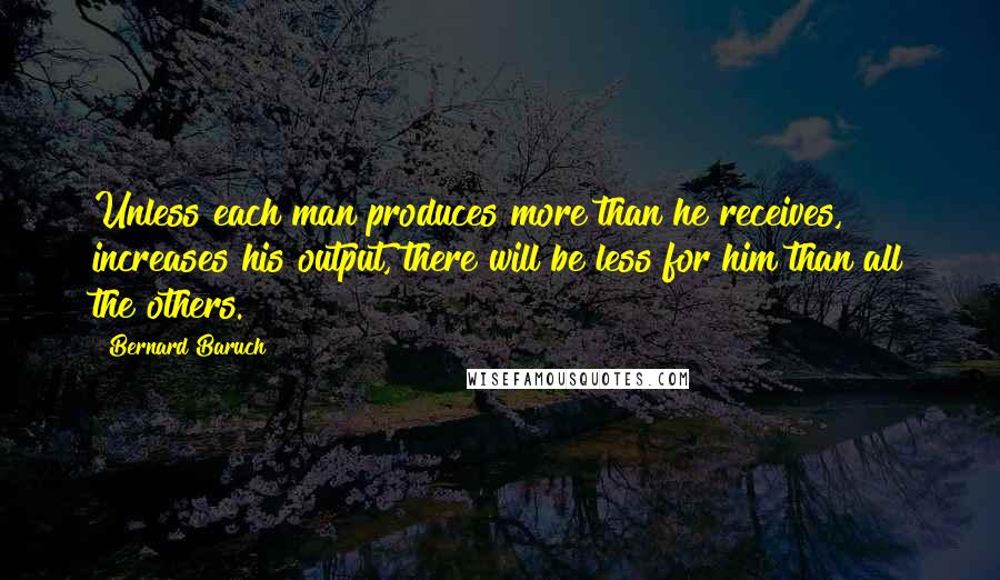 Bernard Baruch Quotes: Unless each man produces more than he receives, increases his output, there will be less for him than all the others.