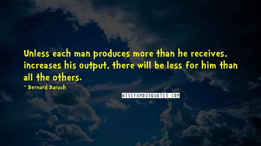 Bernard Baruch Quotes: Unless each man produces more than he receives, increases his output, there will be less for him than all the others.