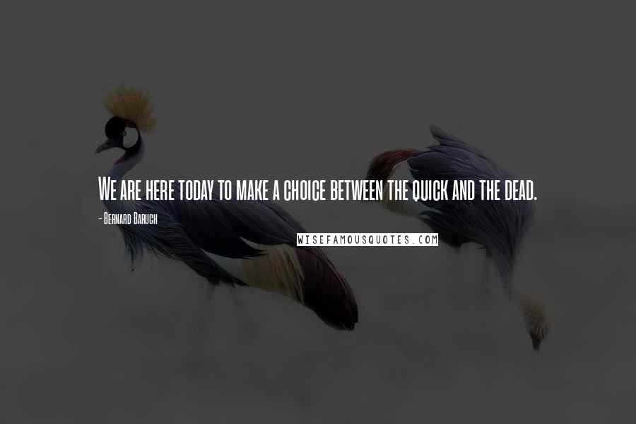 Bernard Baruch Quotes: We are here today to make a choice between the quick and the dead.