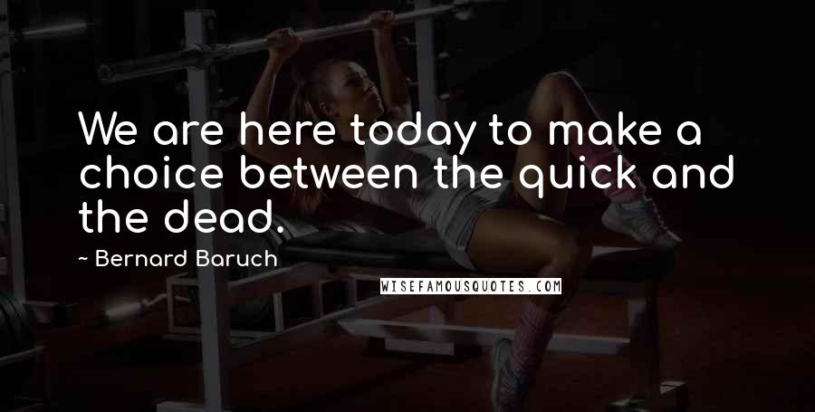 Bernard Baruch Quotes: We are here today to make a choice between the quick and the dead.