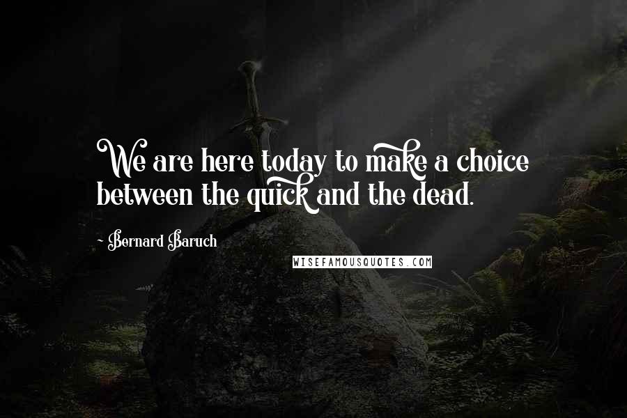 Bernard Baruch Quotes: We are here today to make a choice between the quick and the dead.