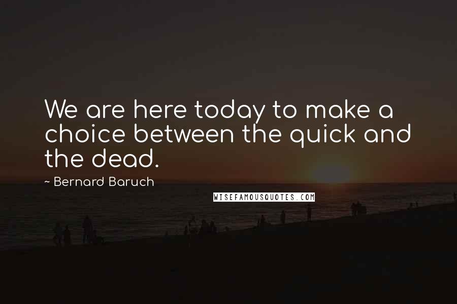 Bernard Baruch Quotes: We are here today to make a choice between the quick and the dead.