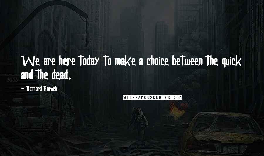 Bernard Baruch Quotes: We are here today to make a choice between the quick and the dead.