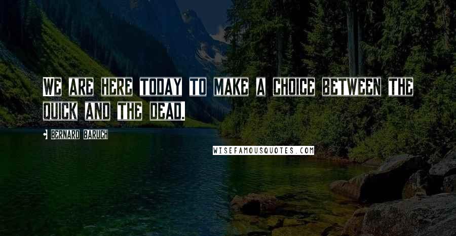 Bernard Baruch Quotes: We are here today to make a choice between the quick and the dead.