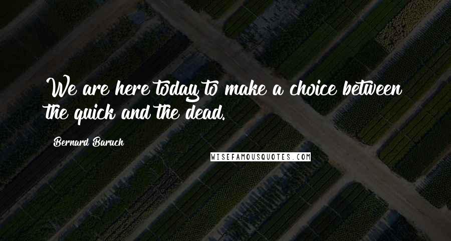 Bernard Baruch Quotes: We are here today to make a choice between the quick and the dead.